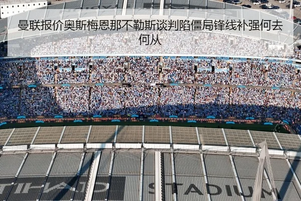 曼联报价奥斯梅恩那不勒斯谈判陷僵局锋线补强何去何从