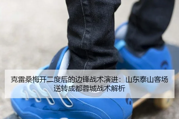 克雷桑梅开二度后的边锋战术演进：山东泰山客场逆转成都蓉城战术解析