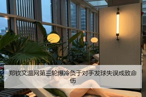 郑钦文温网第三轮爆冷负于对手发球失误成致命伤