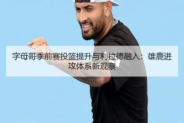 字母哥季前赛投篮提升与利拉德融入：雄鹿进攻体系新观察
